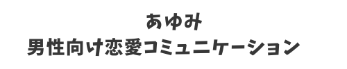 あゆみ┃「非モテ脱却」の恋愛コミュニケーション